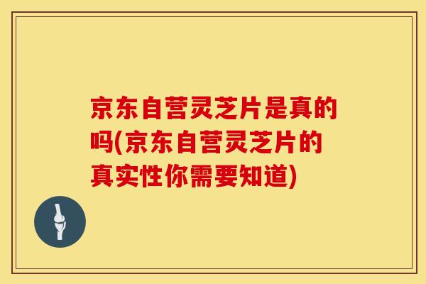 京东自营灵芝片是真的吗(京东自营灵芝片的真实性你需要知道)