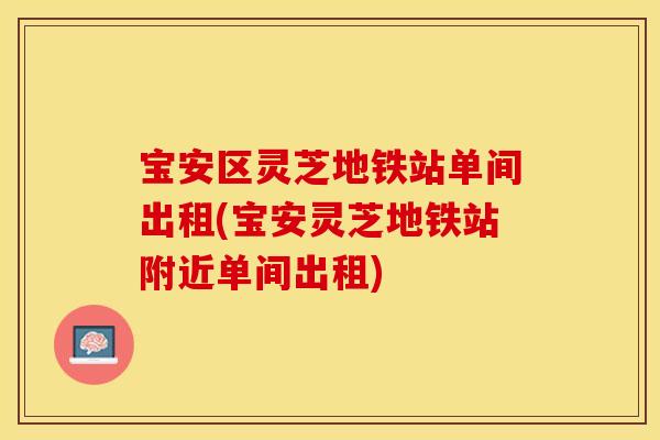 宝安区灵芝地铁站单间出租(宝安灵芝地铁站附近单间出租)