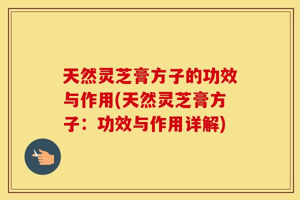 天然灵芝膏方子的功效与作用(天然灵芝膏方子：功效与作用详解)