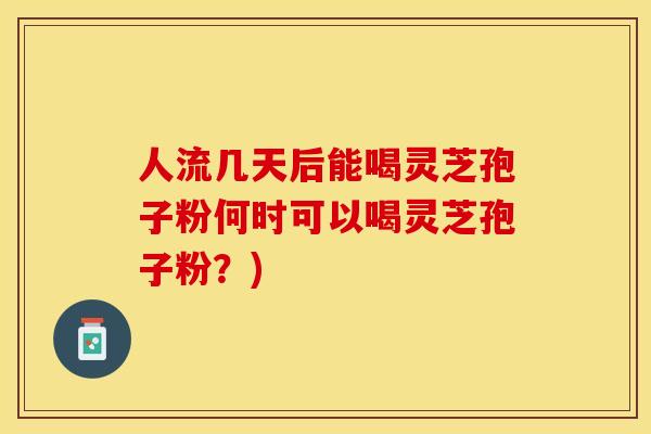 人流几天后能喝灵芝孢子粉何时可以喝灵芝孢子粉？)