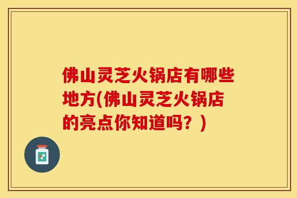 佛山灵芝火锅店有哪些地方(佛山灵芝火锅店的亮点你知道吗？)