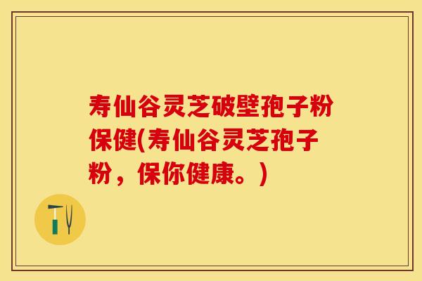 寿仙谷灵芝破壁孢子粉保健(寿仙谷灵芝孢子粉，保你健康。)