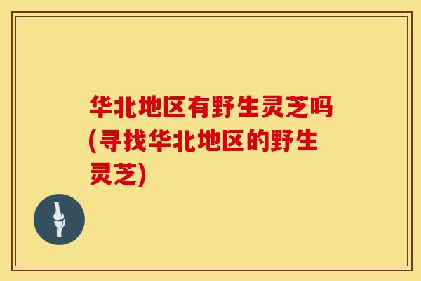 华北地区有野生灵芝吗(寻找华北地区的野生灵芝)