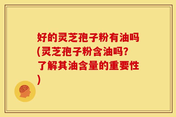 好的灵芝孢子粉有油吗(灵芝孢子粉含油吗？了解其油含量的重要性)