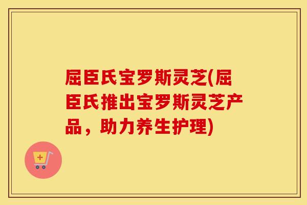 屈臣氏宝罗斯灵芝(屈臣氏推出宝罗斯灵芝产品，助力养生护理)