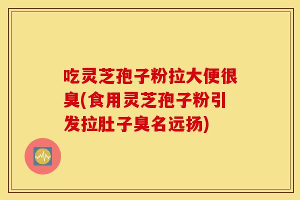 吃灵芝孢子粉拉大便很臭(食用灵芝孢子粉引发拉肚子臭名远扬)