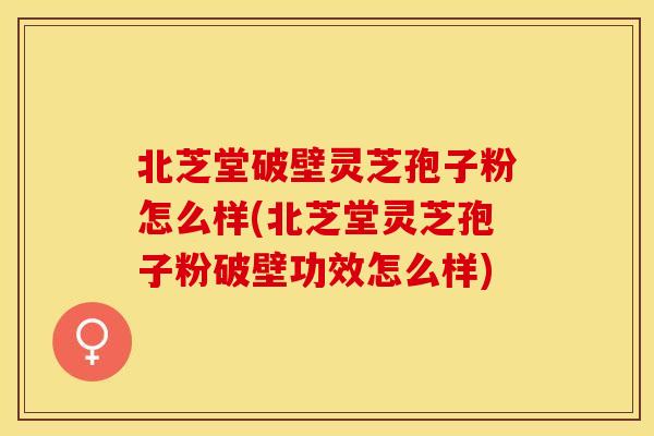 北芝堂破壁灵芝孢子粉怎么样(北芝堂灵芝孢子粉破壁功效怎么样)