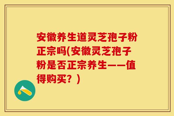 安徽养生道灵芝孢子粉正宗吗(安徽灵芝孢子粉是否正宗养生——值得购买？)
