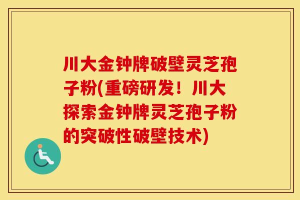 川大金钟牌破壁灵芝孢子粉(重磅研发！川大探索金钟牌灵芝孢子粉的突破性破壁技术)