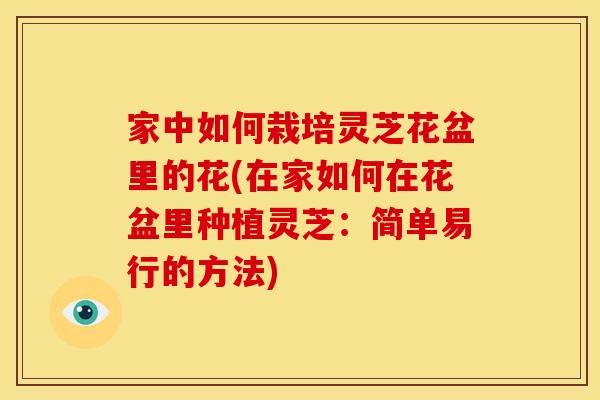 家中如何栽培灵芝花盆里的花(在家如何在花盆里种植灵芝：简单易行的方法)