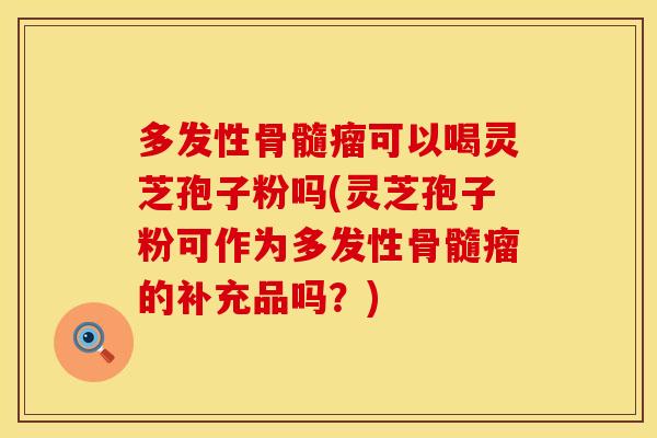 多发性骨髓瘤可以喝灵芝孢子粉吗(灵芝孢子粉可作为多发性骨髓瘤的补充品吗？)