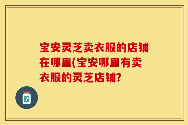 宝安灵芝卖衣服的店铺在哪里(宝安哪里有卖衣服的灵芝店铺？