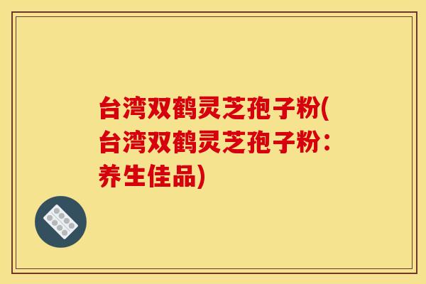 台湾双鹤灵芝孢子粉(台湾双鹤灵芝孢子粉：养生佳品)