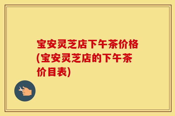 宝安灵芝店下午茶价格(宝安灵芝店的下午茶价目表)