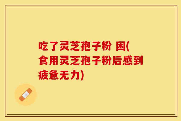 吃了灵芝孢子粉 困(食用灵芝孢子粉后感到疲惫无力)