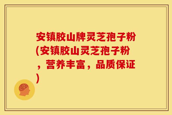 安镇胶山牌灵芝孢子粉(安镇胶山灵芝孢子粉，营养丰富，品质保证)