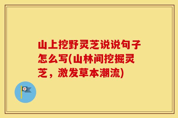 山上挖野灵芝说说句子怎么写(山林间挖掘灵芝，激发草本潮流)