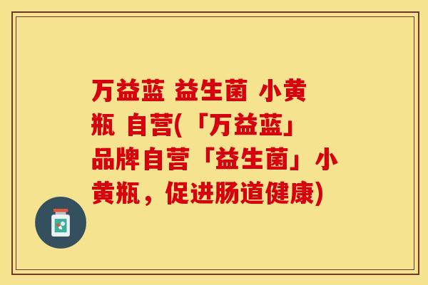 万益蓝 益生菌 小黄瓶 自营(「万益蓝」品牌自营「益生菌」小黄瓶，促进肠道健康)