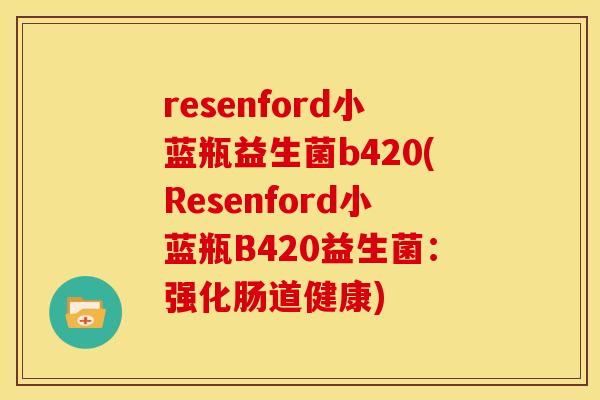 resenford小蓝瓶益生菌b420(Resenford小蓝瓶B420益生菌:强化肠道健康) resenford小蓝瓶益生菌b420(Resenford小蓝瓶B420益生菌:强化肠道健康)