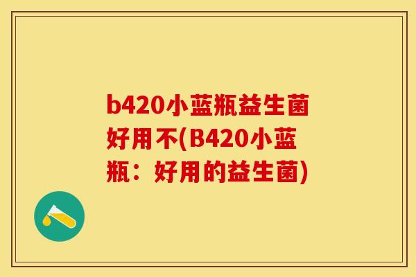 b420小蓝瓶益生菌好用不(B420小蓝瓶：好用的益生菌)