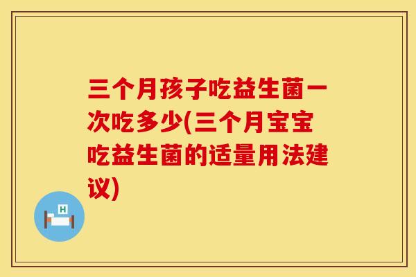 三个月孩子吃益生菌一次吃多少(三个月宝宝吃益生菌的适量用法建议)
