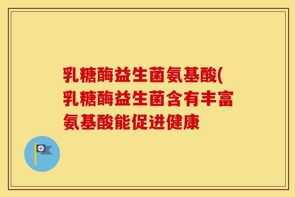 乳糖酶益生菌氨基酸(乳糖酶益生菌含有丰富氨基酸能促进健康