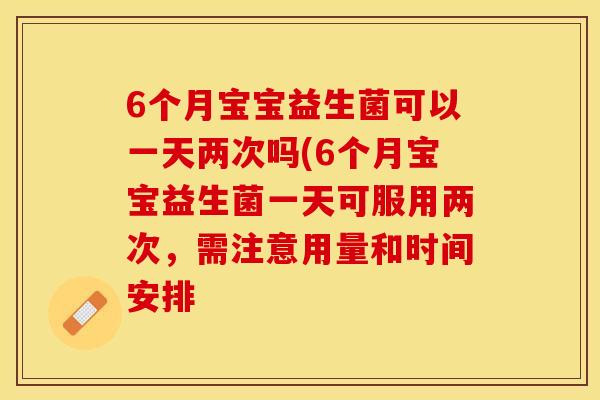 6个月宝宝益生菌可以一天两次吗(6个月宝宝益生菌一天可服用两次，需注意用量和时间安排