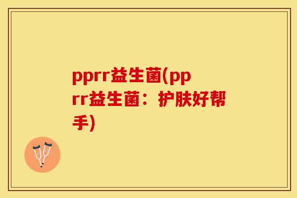 pprr益生菌(pprr益生菌:护肤好帮手) pprr益生菌(pprr益生菌:护肤好帮手)