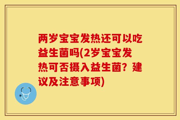 两岁宝宝发热还可以吃益生菌吗(2岁宝宝发热可否摄入益生菌？建议及注意事项)