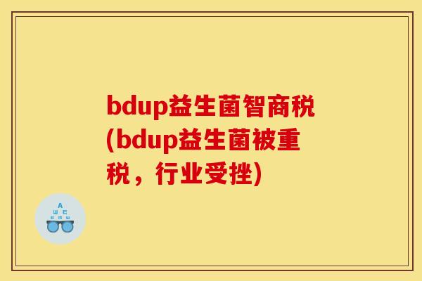 bdup益生菌智商税(bdup益生菌被重税，行业受挫)