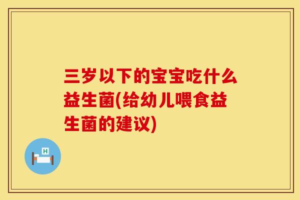 三岁以下的宝宝吃什么益生菌(给幼儿喂食益生菌的建议) 三岁以下的宝宝吃什么益生菌(给幼儿喂食益生菌的建议)