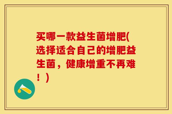 买哪一款益生菌增肥(选择适合自己的增肥益生菌，健康增重不再难！)