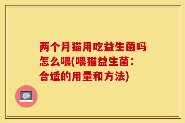 两个月猫用吃益生菌吗怎么喂(喂猫益生菌:合适的用量和方法) 两个月猫用吃益生菌吗怎么喂(喂猫益生菌:合适的用量和方法)