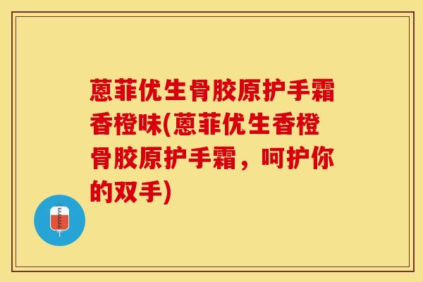 蒽菲优生骨胶原护手霜香橙味(蒽菲优生香橙骨胶原护手霜，呵护你的双手)