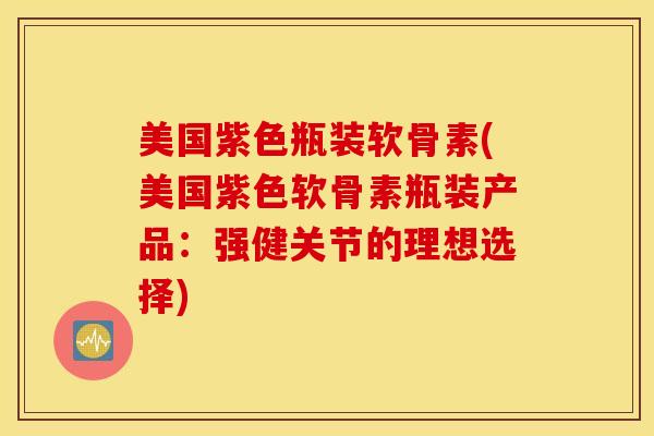 美国紫色瓶装软骨素(美国紫色软骨素瓶装产品：强健关节的理想选择)