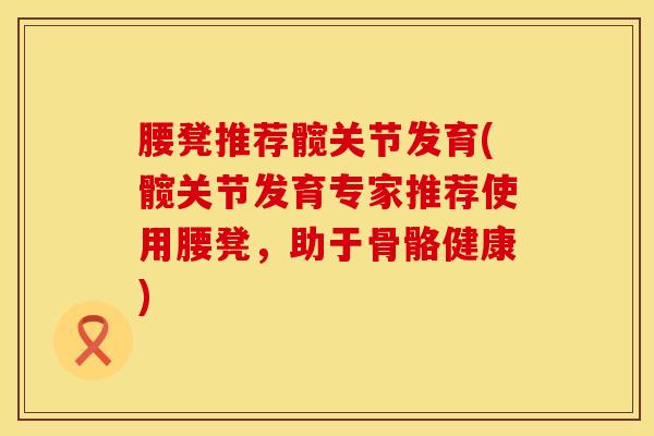 腰凳推荐髋关节发育(髋关节发育专家推荐使用腰凳，助于骨骼健康)
