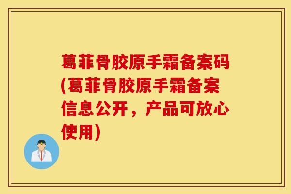 葛菲骨胶原手霜备案码(葛菲骨胶原手霜备案信息公开，产品可放心使用)
