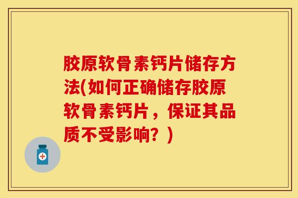 胶原软骨素钙片储存方法(如何正确储存胶原软骨素钙片，保证其品质不受影响？)