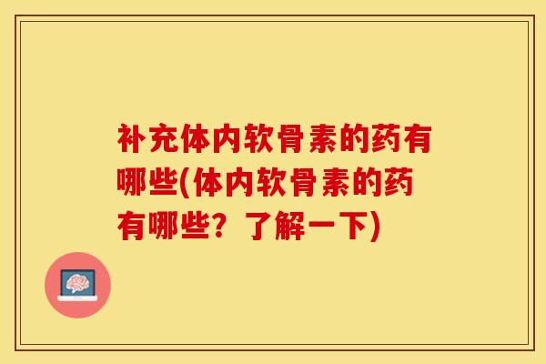 补充体内软骨素的药有哪些(体内软骨素的药有哪些？了解一下)