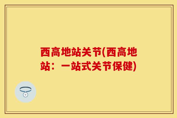 西高地站关节(西高地站：一站式关节保健)