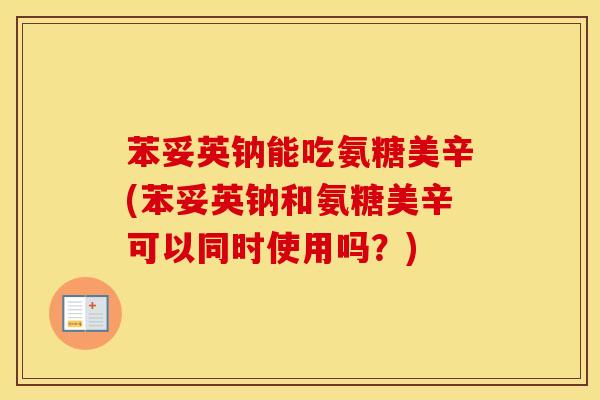 苯妥英钠能吃氨糖美辛(苯妥英钠和氨糖美辛可以同时使用吗？)