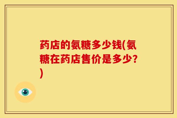 药店的氨糖多少钱(氨糖在药店售价是多少？)
