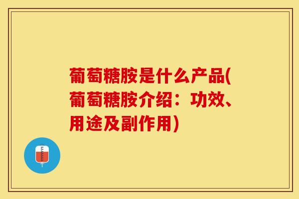 葡萄糖胺是什么产品(葡萄糖胺介绍：功效、用途及副作用)