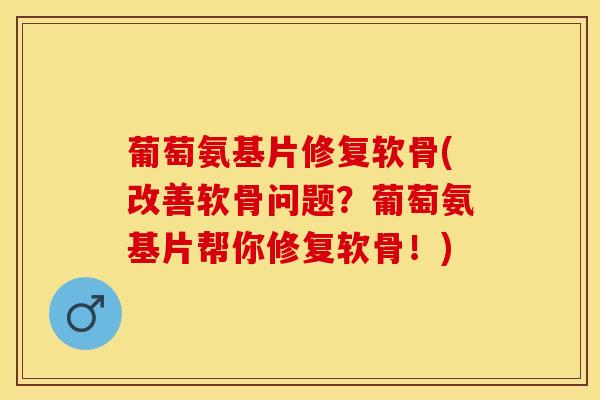 葡萄氨基片修复软骨(改善软骨问题？葡萄氨基片帮你修复软骨！)