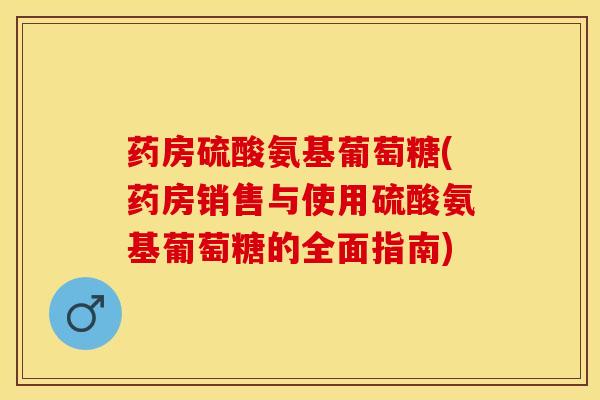 药房硫酸氨基葡萄糖(药房销售与使用硫酸氨基葡萄糖的全面指南)