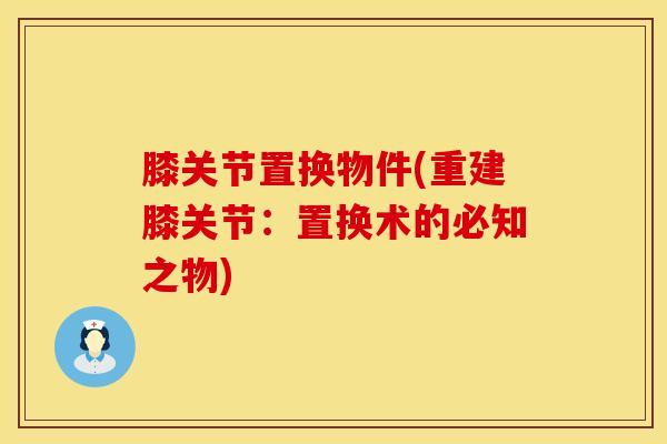 膝关节置换物件(重建膝关节：置换术的必知之物)