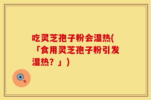 吃灵芝孢子粉会湿热(「食用灵芝孢子粉引发湿热？」)
