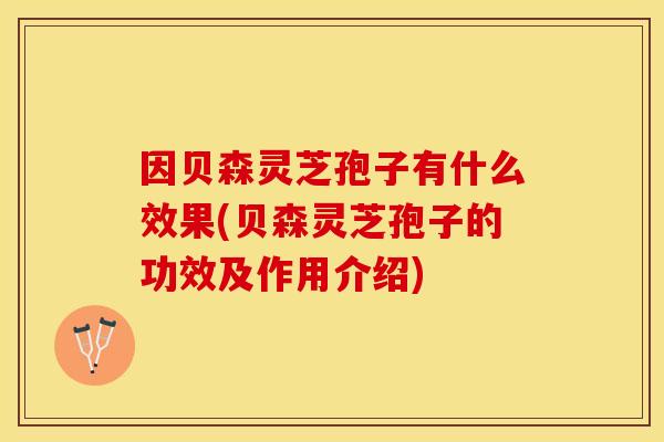 因贝森灵芝孢子有什么效果(贝森灵芝孢子的功效及作用介绍)