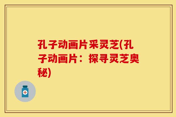 孔子动画片采灵芝(孔子动画片：探寻灵芝奥秘)