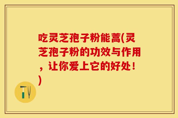 吃灵芝孢子粉能蒿(灵芝孢子粉的功效与作用，让你爱上它的好处！)
